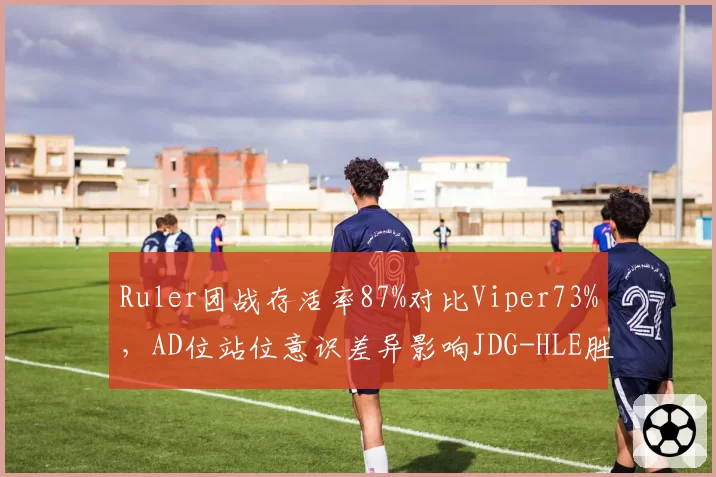 Ruler团战存活率87%对比Viper73%，AD位站位意识差异影响JDG-HLE胜负