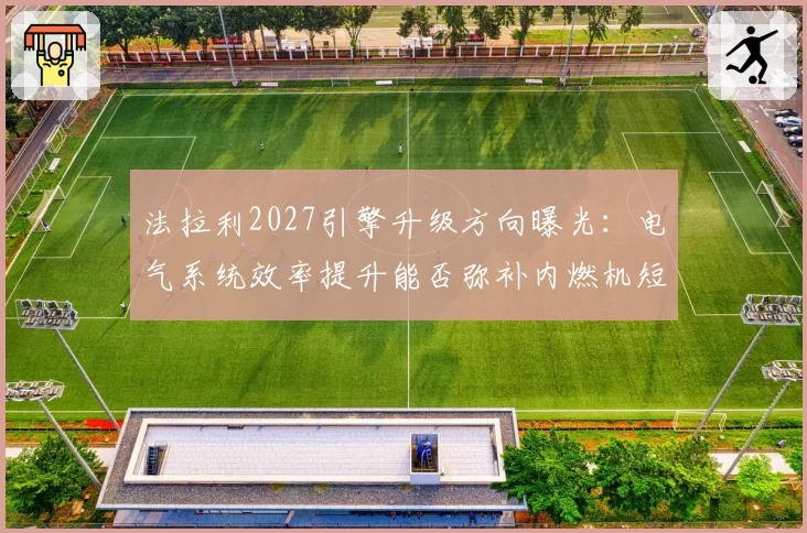 法拉利2027引擎升级方向曝光:电气系统效率提升能否弥补内燃机短板?