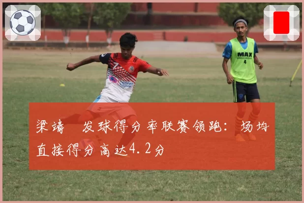 梁靖崑发球得分率联赛领跑：场均直接得分高达4.2分