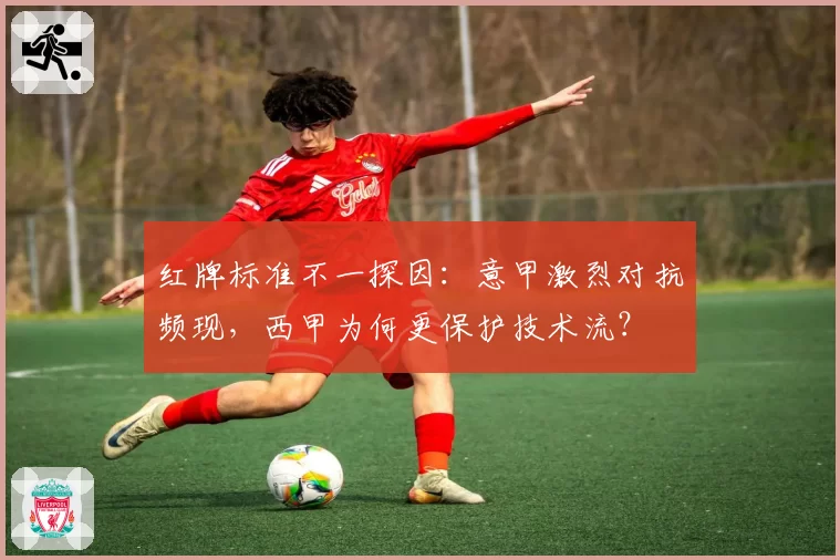 红牌标准不一探因:意甲激烈对抗频现,西甲为何更保护技术流?