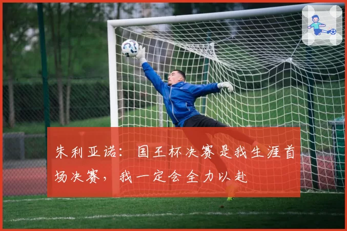 朱利亚诺：国王杯决赛是我生涯首场决赛，我一定会全力以赴