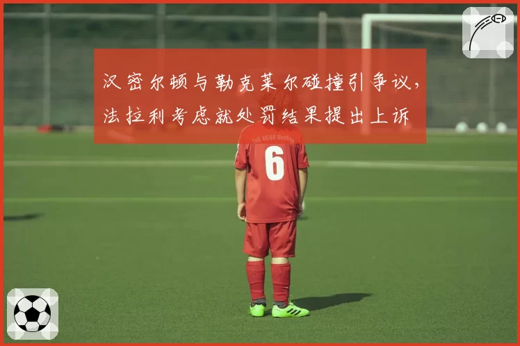 汉密尔顿与勒克莱尔碰撞引争议，法拉利考虑就处罚结果提出上诉