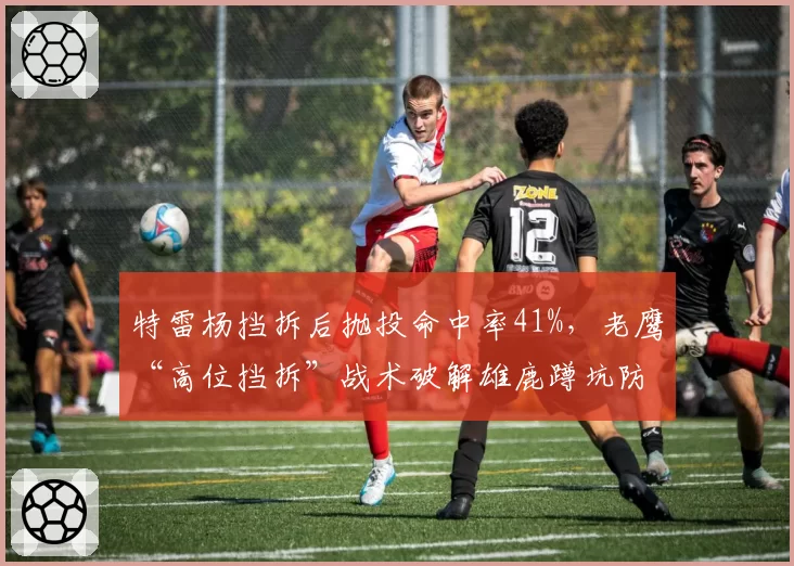 特雷杨挡拆后抛投命中率41%，老鹰“高位挡拆”战术破解雄鹿蹲坑防守