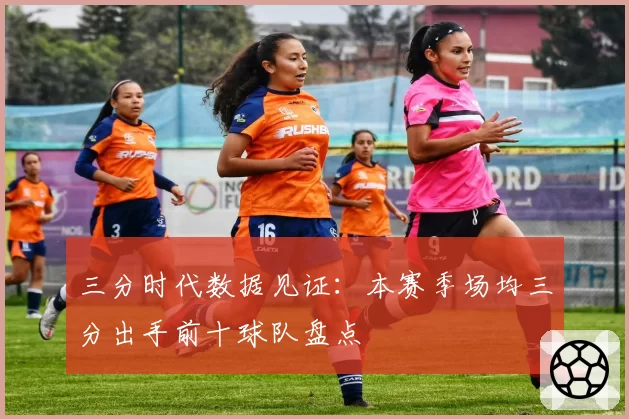 三分时代数据见证：本赛季场均三分出手前十球队盘点
