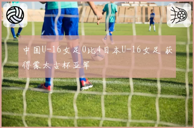 中国U-16女足0比4日本U-16女足 获得蒙太古杯亚军
