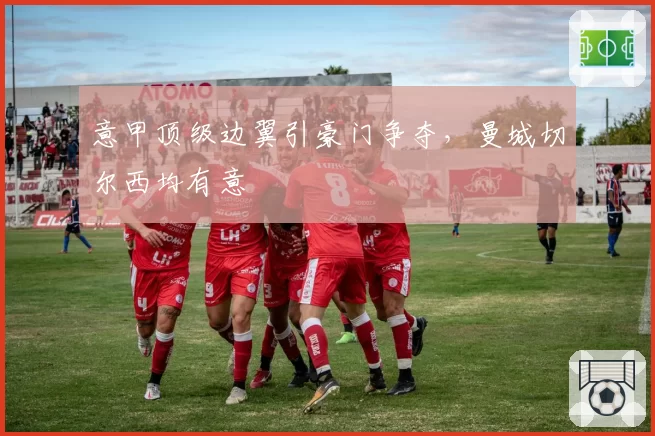 意甲顶级边翼引豪门争夺，曼城切尔西均有意