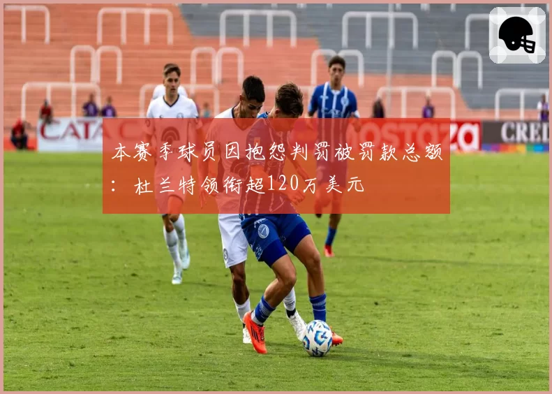 本赛季球员因抱怨判罚被罚款总额：杜兰特领衔超120万美元