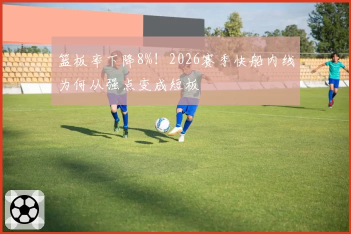 篮板率下降8%！2026赛季快船内线为何从强点变成短板
