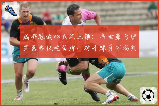 成都蓉城vs武汉三镇：韦世豪飞铲罗慕洛仅吃黄牌，对手球员不满判罚尺度