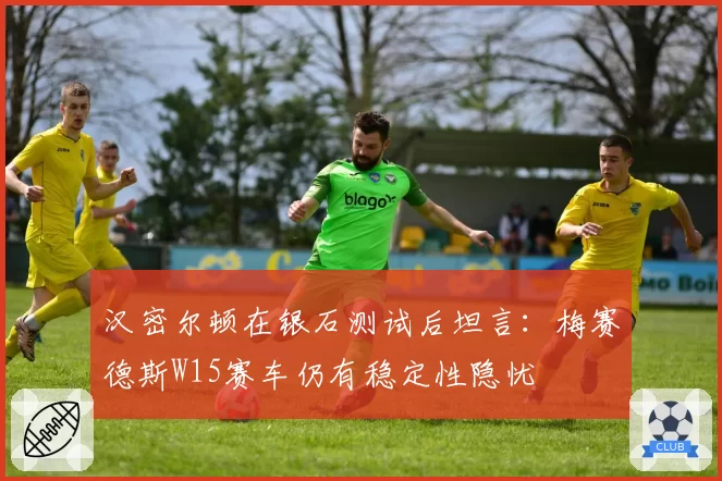 汉密尔顿在银石测试后坦言：梅赛德斯W15赛车仍有稳定性隐忧