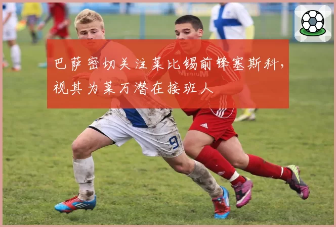 巴萨密切关注莱比锡前锋塞斯科,视其为莱万潜在接班人