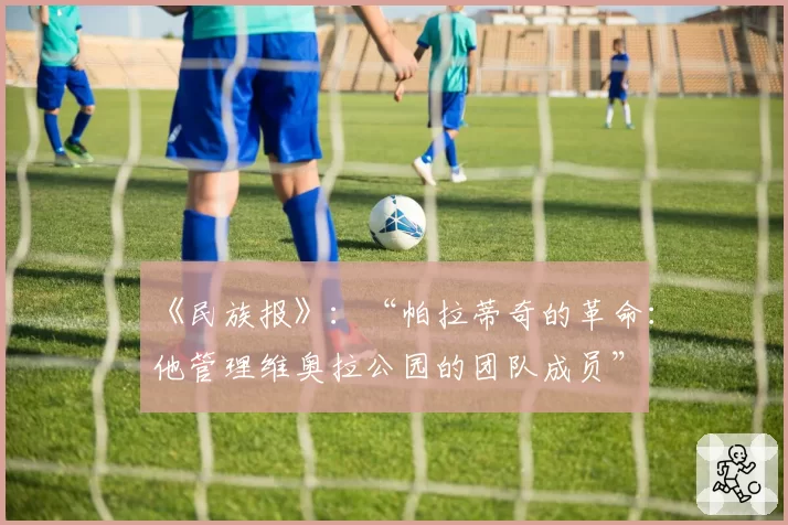 《民族报》：“帕拉蒂奇的革命：他管理维奥拉公园的团队成员”