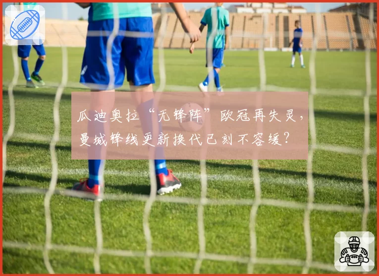 瓜迪奥拉“无锋阵”欧冠再失灵，曼城锋线更新换代已刻不容缓？