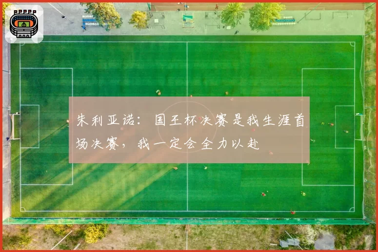 朱利亚诺：国王杯决赛是我生涯首场决赛，我一定会全力以赴