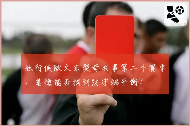 独行侠欧文东契奇共事第二个赛季，基德能否找到防守端平衡？