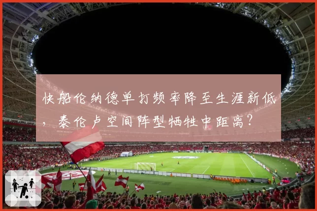 快船伦纳德单打频率降至生涯新低，泰伦卢空间阵型牺牲中距离？