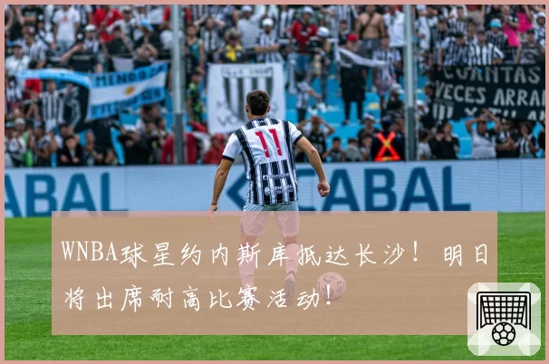 WNBA球星约内斯库抵达长沙!明日将出席耐高比赛活动!