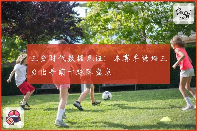 三分时代数据见证：本赛季场均三分出手前十球队盘点