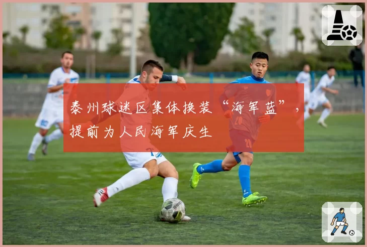 泰州球迷区集体换装“海军蓝”，提前为人民海军庆生