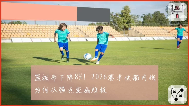 篮板率下降8%!2026赛季快船内线为何从强点变成短板