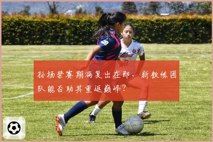 孙杨禁赛期满复出在即,新教练团队能否助其重返巅峰?