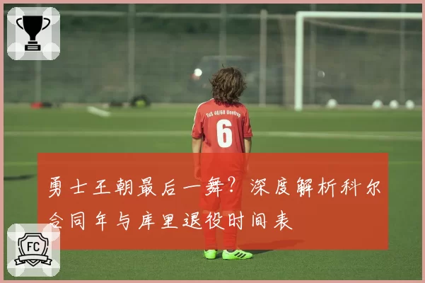 勇士王朝最后一舞?深度解析科尔合同年与库里退役时间表