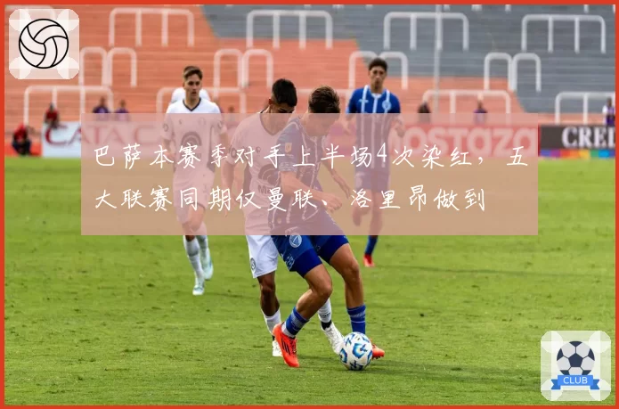 巴萨本赛季对手上半场4次染红,五大联赛同期仅曼联、洛里昂做到