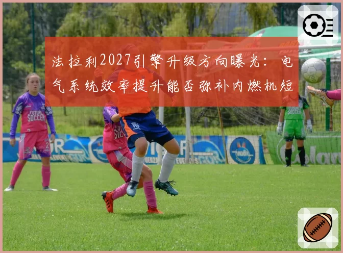法拉利2027引擎升级方向曝光:电气系统效率提升能否弥补内燃机短板?