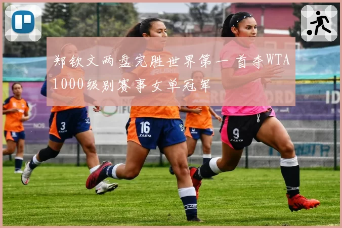 郑钦文两盘完胜世界第一 首夺WTA1000级别赛事女单冠军