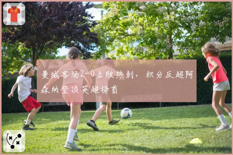 曼城客场2-0击败热刺，积分反超阿森纳登顶英超榜首