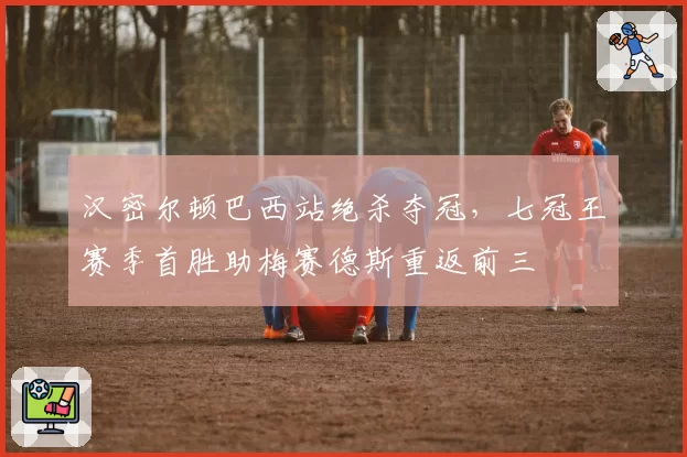 汉密尔顿巴西站绝杀夺冠,七冠王赛季首胜助梅赛德斯重返前三