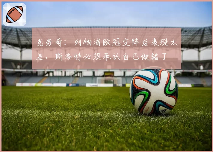 克劳奇:利物浦欧冠变阵后表现太差,斯洛特必须承认自己做错了