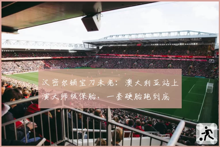 汉密尔顿宝刀未老：澳大利亚站上演大师级保胎，一套硬胎跑到底