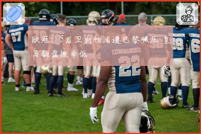 欧冠:5后卫利物浦遭巴黎碾压 皇马翻盘概率低