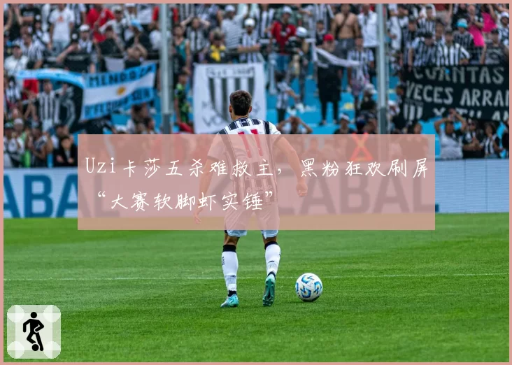 Uzi卡莎五杀难救主,黑粉狂欢刷屏“大赛软脚虾实锤”