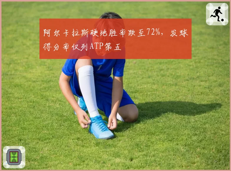 阿尔卡拉斯硬地胜率跌至72%，发球得分率仅列ATP第五