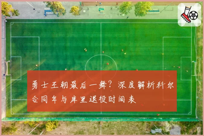 勇士王朝最后一舞?深度解析科尔合同年与库里退役时间表