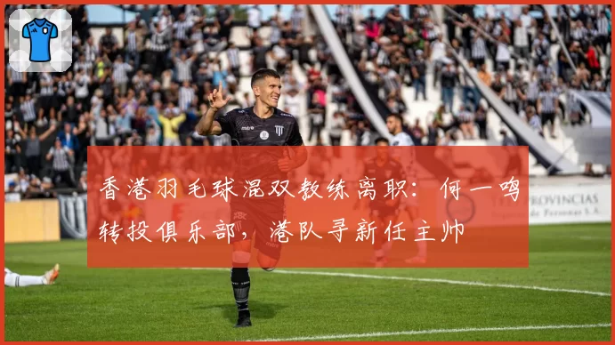 香港羽毛球混双教练离职：何一鸣转投俱乐部，港队寻新任主帅