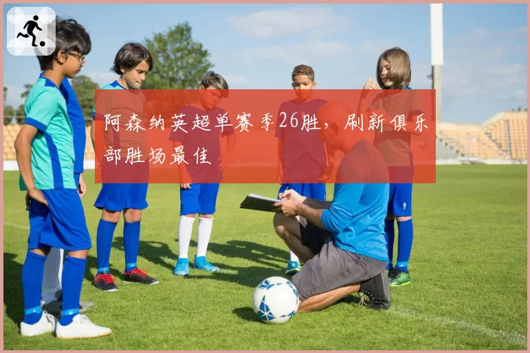 阿森纳英超单赛季26胜，刷新俱乐部胜场最佳