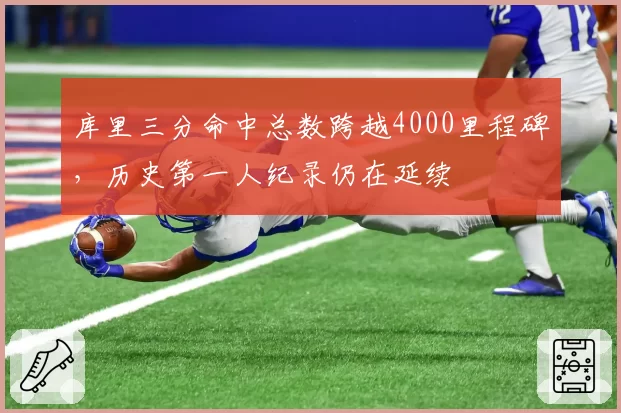 库里三分命中总数跨越4000里程碑,历史第一人纪录仍在延续