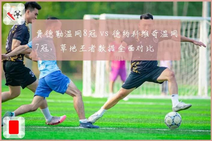费德勒温网8冠 vs 德约科维奇温网7冠，草地王者数据全面对比