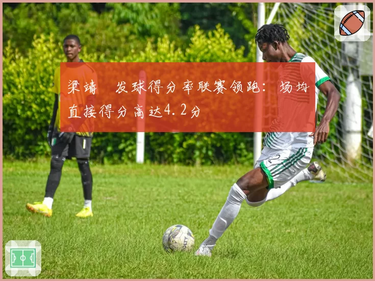 梁靖崑发球得分率联赛领跑：场均直接得分高达4.2分