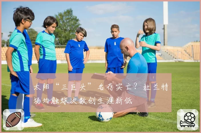 太阳“三巨头”名存实亡？杜兰特场均触球次数创生涯新低