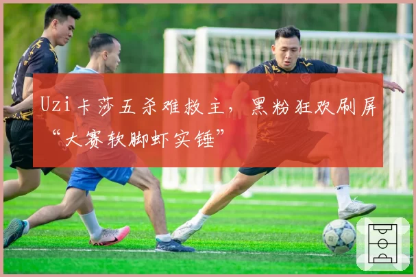 Uzi卡莎五杀难救主，黑粉狂欢刷屏“大赛软脚虾实锤”