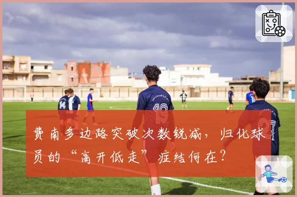 费南多边路突破次数锐减,归化球员的“高开低走”症结何在?