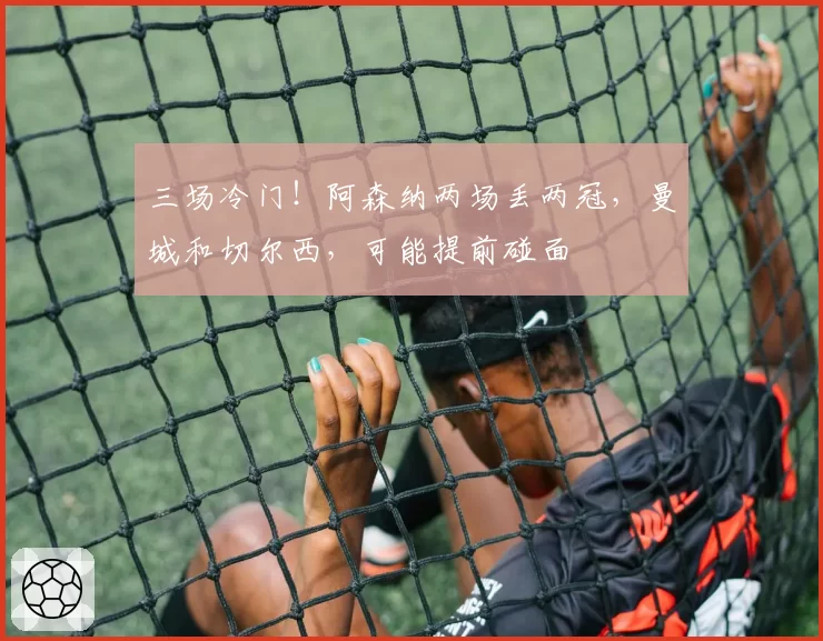 三场冷门!阿森纳两场丢两冠,曼城和切尔西,可能提前碰面