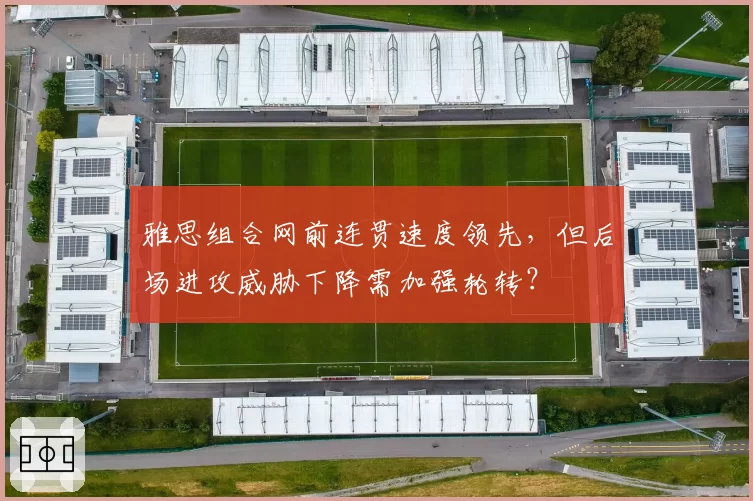雅思组合网前连贯速度领先，但后场进攻威胁下降需加强轮转？