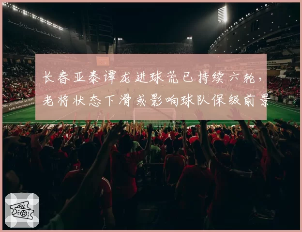 长春亚泰谭龙进球荒已持续六轮，老将状态下滑或影响球队保级前景