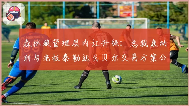森林狼管理层内讧升级：总裁康纳利与老板泰勒就戈贝尔交易方案公开分歧