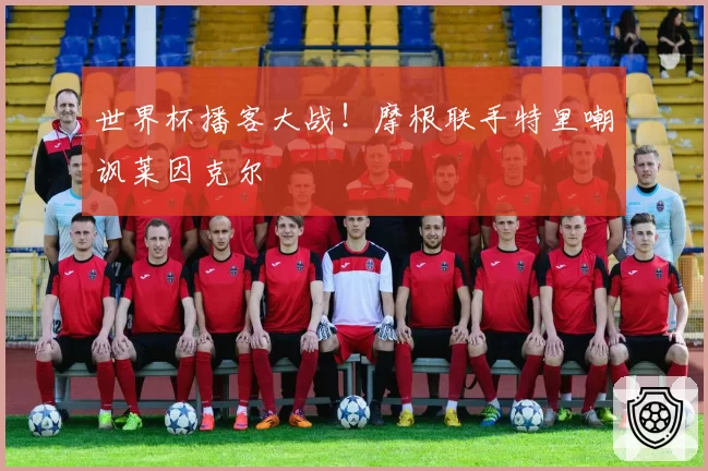 世界杯播客大战！摩根联手特里嘲讽莱因克尔